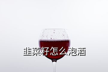 韭菜籽怎么泡酒