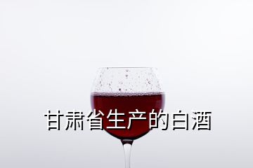 甘肅省生產(chǎn)的白酒