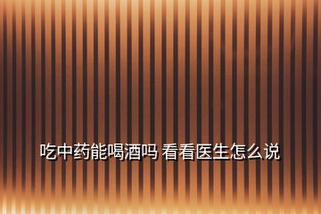 吃中藥能喝酒嗎 看看醫(yī)生怎么說(shuō)