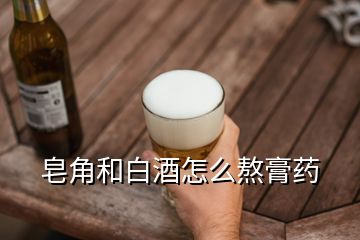 皂角和白酒怎么熬膏藥