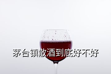 茅臺(tái)鎮(zhèn)散酒到底好不好