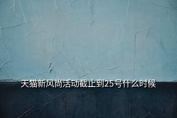 天貓新風尚活動截止到25號什么時候