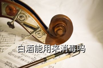 白酒能用來(lái)消毒嗎