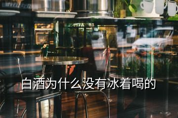 白酒為什么沒(méi)有冰著喝的