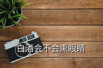 白酒會(huì)不會(huì)熏眼睛