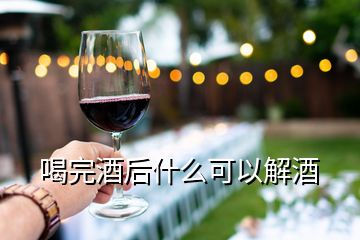 喝完酒后什么可以解酒