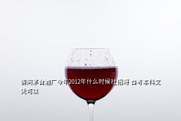 請問茅臺酒廠今年2012年什么時候社招呀 自考本科文憑可以