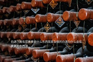 白酒下面有層黃黃是什么東西我家自做的白酒為什么會有黃黃的東西請