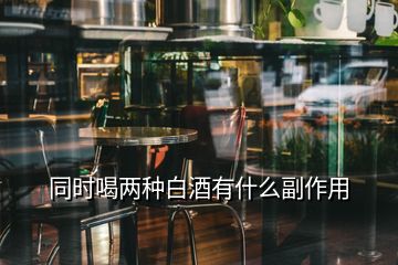 同時喝兩種白酒有什么副作用