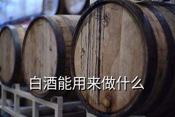 白酒能用來(lái)做什么