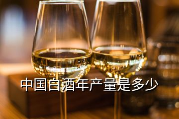 中國白酒年產(chǎn)量是多少