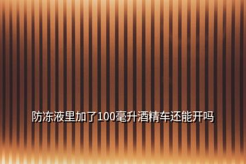 防凍液里加了100毫升酒精車還能開嗎