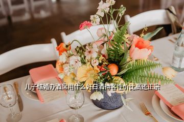 兒子結(jié)婚辦酒席用什么好白酒待客性價(jià)比高還正宗