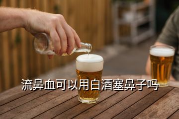 流鼻血可以用白酒塞鼻子嗎