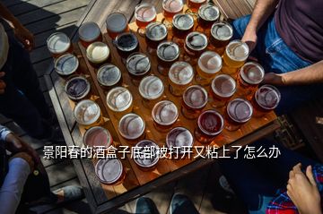 景陽春的酒盒子底部被打開又粘上了怎么辦