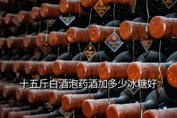 十五斤白酒泡藥酒加多少冰糖好