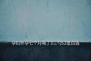 孕婦懷孕七個(gè)月喝了3三勺52度白酒