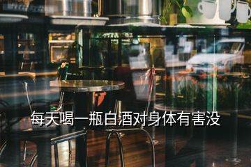 每天喝一瓶白酒對(duì)身體有害沒