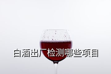 白酒出廠檢測哪些項目