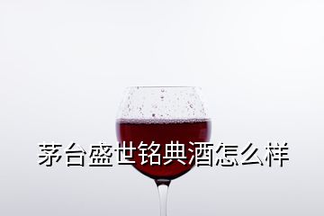 茅臺盛世銘典酒怎么樣