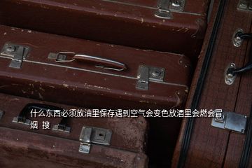 什么東西必須放油里保存遇到空氣會變色放酒里會燃會冒煙  搜