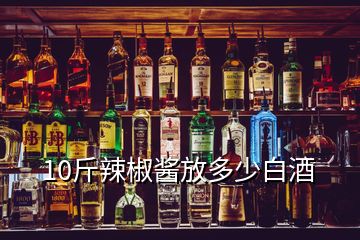 10斤辣椒醬放多少白酒