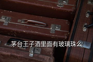 茅臺(tái)王子酒里面有玻璃珠么