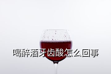 喝醉酒牙齒酸怎么回事