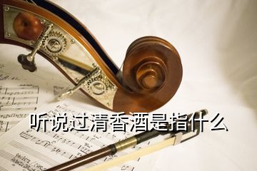 聽(tīng)說(shuō)過(guò)清香酒是指什么