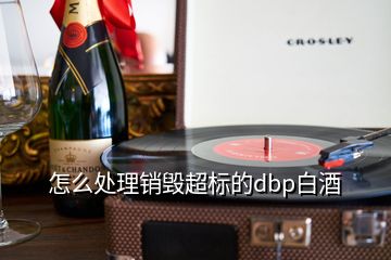 怎么處理銷毀超標(biāo)的dbp白酒