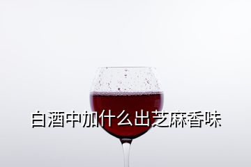 白酒中加什么出芝麻香味