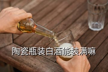 陶瓷瓶裝白酒能裝滿嘛