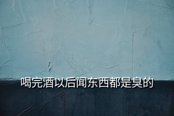 喝完酒以后聞東西都是臭的