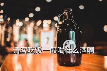 請(qǐng)客吃飯一般喝什么酒啊