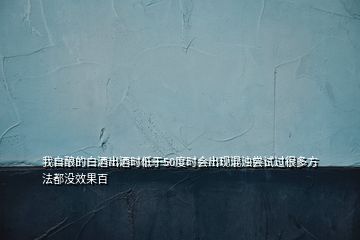 我自釀的白酒出酒時低于50度時會出現(xiàn)混濁嘗試過很多方法都沒效果百