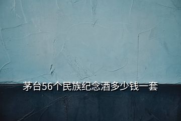 茅臺(tái)56個(gè)民族紀(jì)念酒多少錢一套