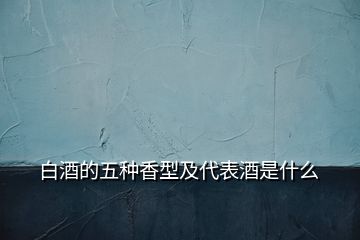 白酒的五種香型及代表酒是什么