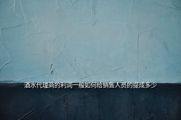 酒水代理商的利潤一般如何給銷售人員的提成多少