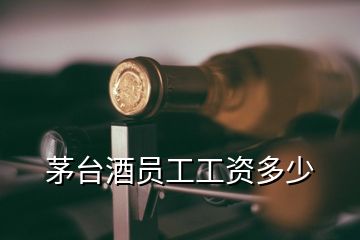 茅臺(tái)酒員工工資多少