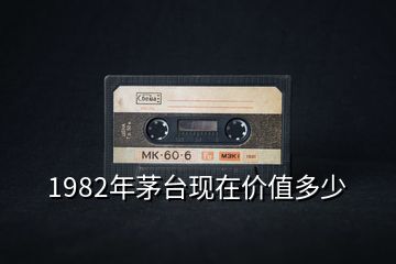 1982年茅臺現(xiàn)在價值多少