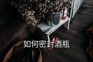 如何密封酒瓶