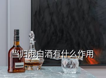 當(dāng)歸泡白酒有什么作用