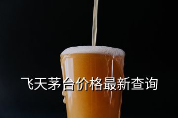 飛天茅臺(tái)價(jià)格最新查詢