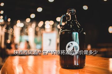 陜西西鳳酒產(chǎn)生產(chǎn)的原將酒的單價(jià)是多少