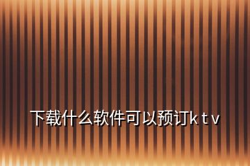 下載什么軟件可以預(yù)訂k t v