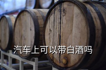 汽車上可以帶白酒嗎