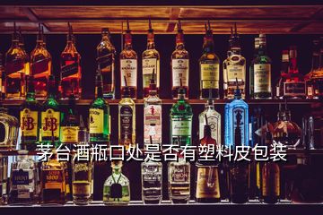 茅臺(tái)酒瓶口處是否有塑料皮包裝