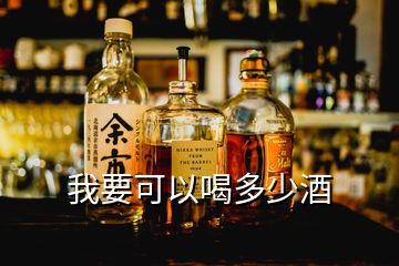 我要可以喝多少酒