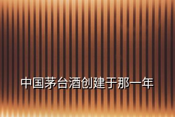 中國(guó)茅臺(tái)酒創(chuàng)建于那一年