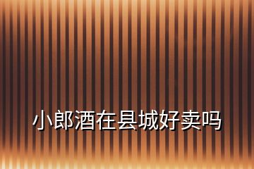小郎酒在縣城好賣嗎